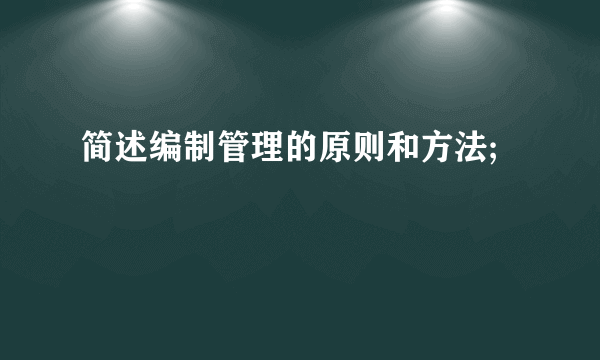 简述编制管理的原则和方法;