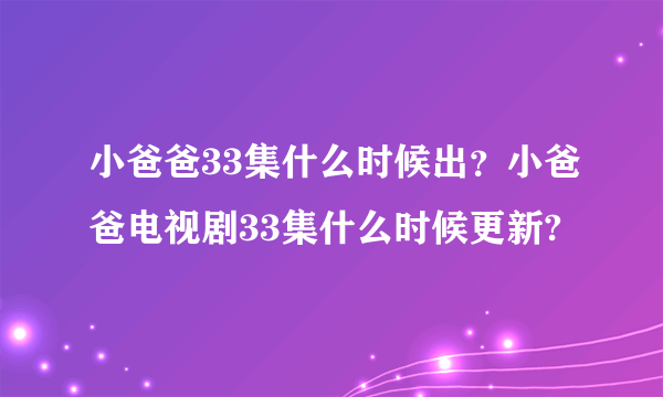 小爸爸33集什么时候出？小爸爸电视剧33集什么时候更新?