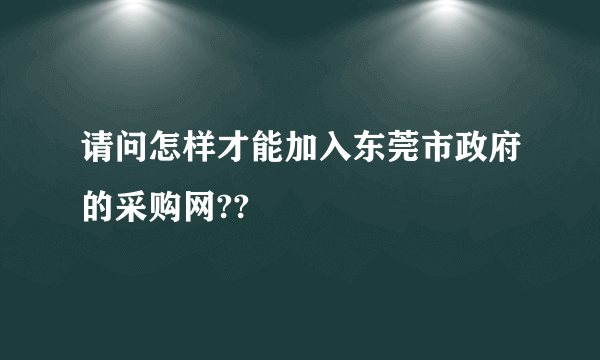 请问怎样才能加入东莞市政府的采购网??