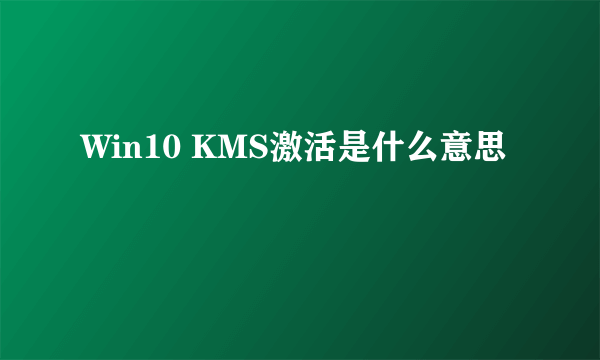 Win10 KMS激活是什么意思