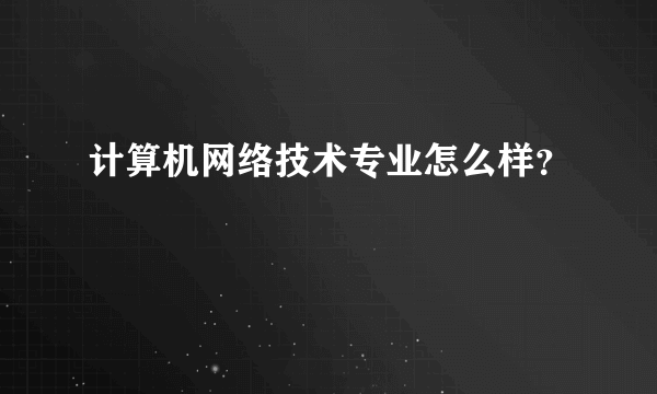 计算机网络技术专业怎么样？