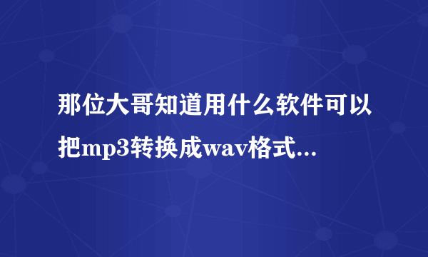 那位大哥知道用什么软件可以把mp3转换成wav格式的音乐？