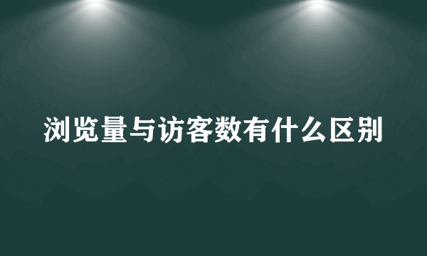 浏览量与访客数有什么区别