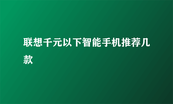 联想千元以下智能手机推荐几款