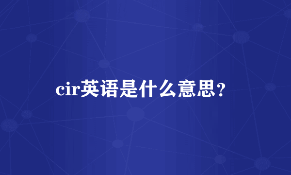 cir英语是什么意思？