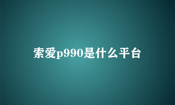 索爱p990是什么平台