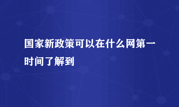 国家新政策可以在什么网第一时间了解到