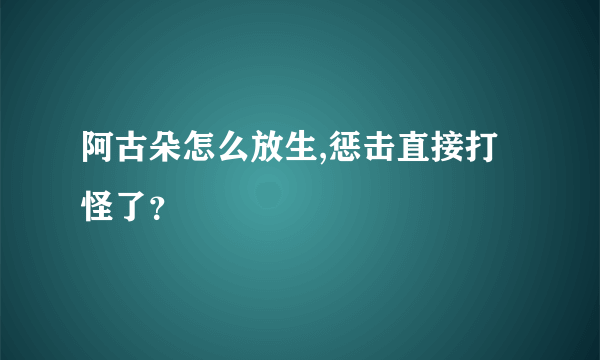 阿古朵怎么放生,惩击直接打怪了？