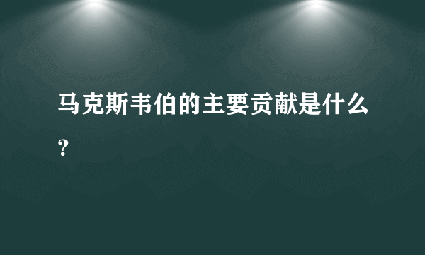 马克斯韦伯的主要贡献是什么？