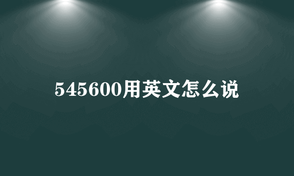 545600用英文怎么说