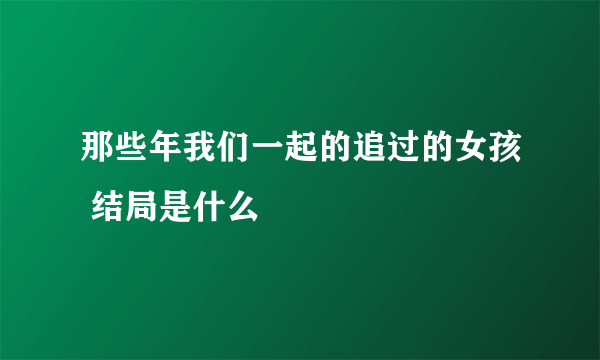 那些年我们一起的追过的女孩 结局是什么