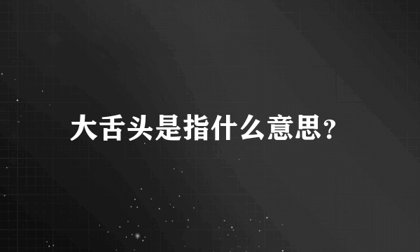 大舌头是指什么意思？