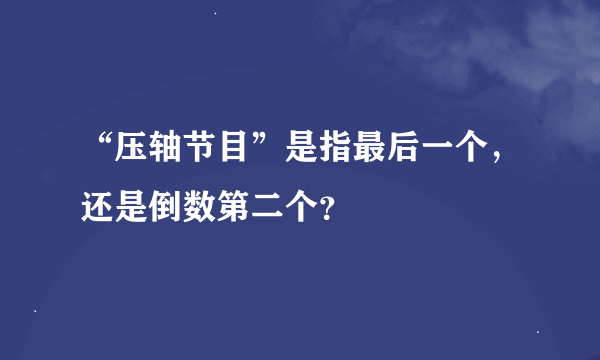 “压轴节目”是指最后一个，还是倒数第二个？