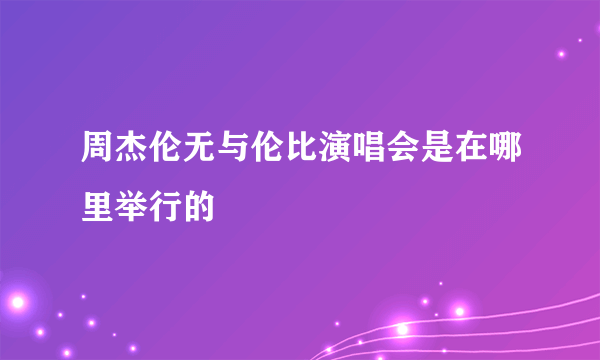 周杰伦无与伦比演唱会是在哪里举行的