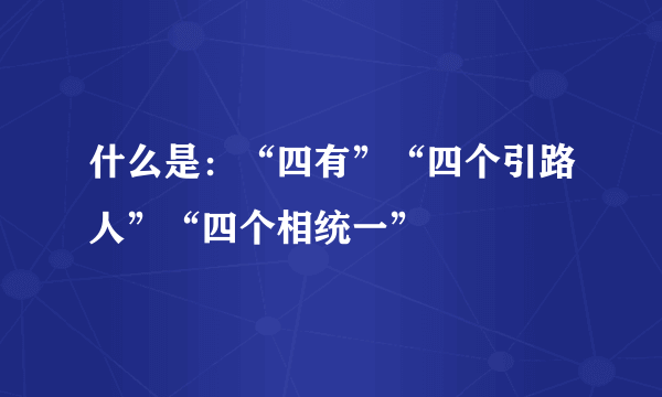 什么是：“四有”“四个引路人”“四个相统一”