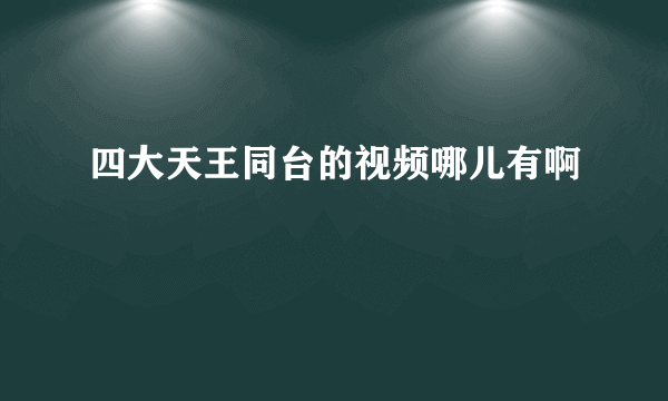 四大天王同台的视频哪儿有啊