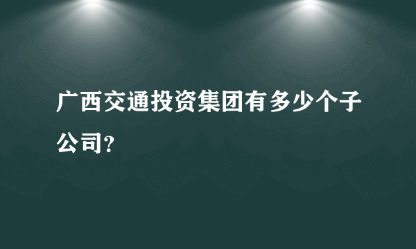 广西交通投资集团有多少个子公司？