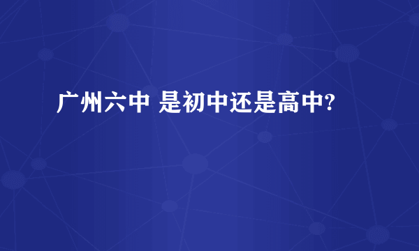 广州六中 是初中还是高中?