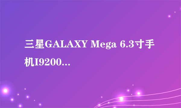 三星GALAXY Mega 6.3寸手机I9200和I9208两种型号区别