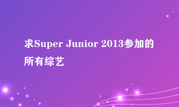 求Super Junior 2013参加的所有综艺