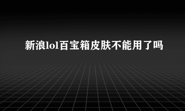 新浪lol百宝箱皮肤不能用了吗