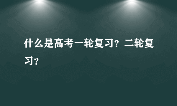 什么是高考一轮复习？二轮复习？