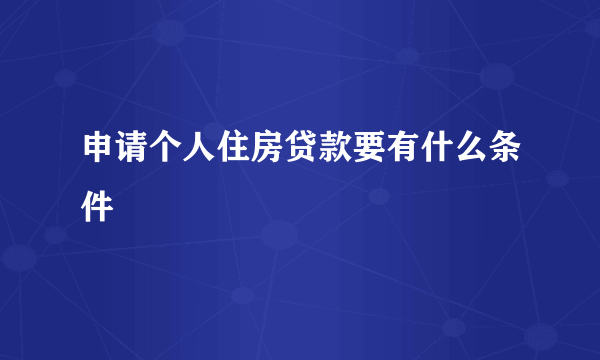 申请个人住房贷款要有什么条件