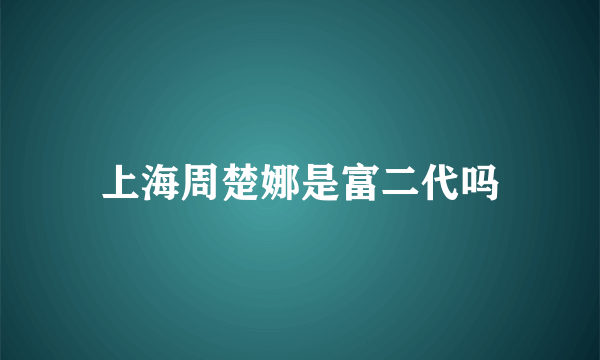 上海周楚娜是富二代吗