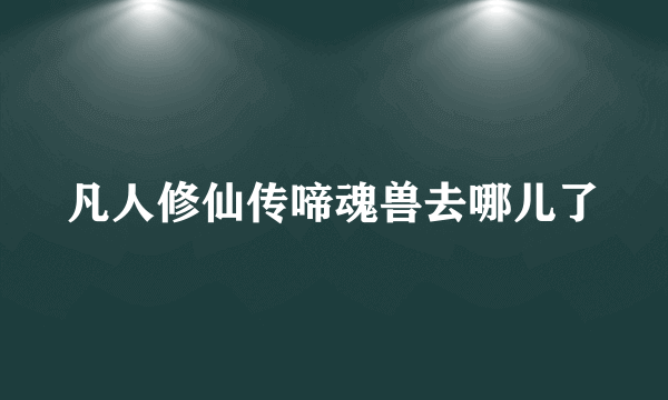 凡人修仙传啼魂兽去哪儿了