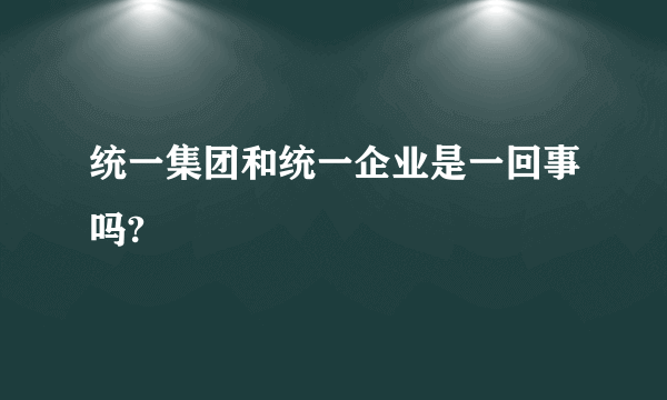 统一集团和统一企业是一回事吗?