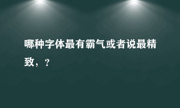 哪种字体最有霸气或者说最精致，？