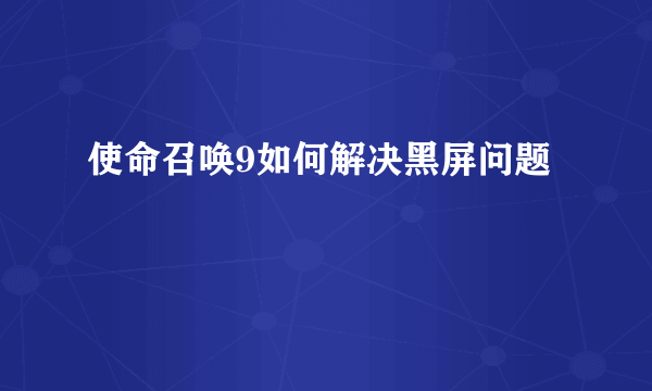 使命召唤9如何解决黑屏问题