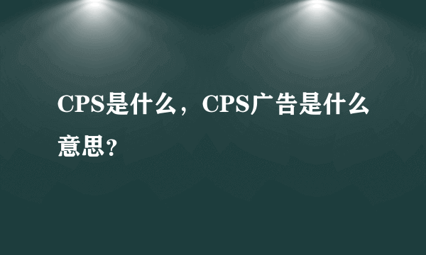 CPS是什么，CPS广告是什么意思？