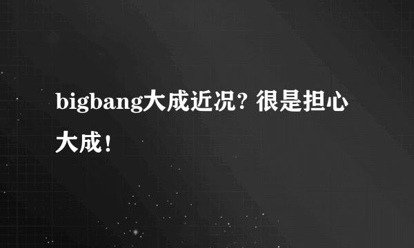 bigbang大成近况? 很是担心大成！