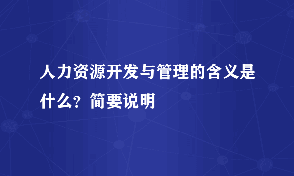 人力资源开发与管理的含义是什么？简要说明