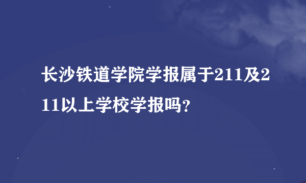 长沙铁道学院学报属于211及211以上学校学报吗？