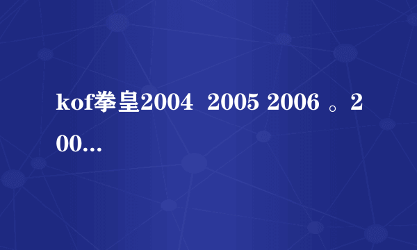 kof拳皇2004  2005 2006 。2007年2008 分别出的哪几版？