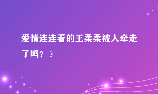 爱情连连看的王柔柔被人牵走了吗？》