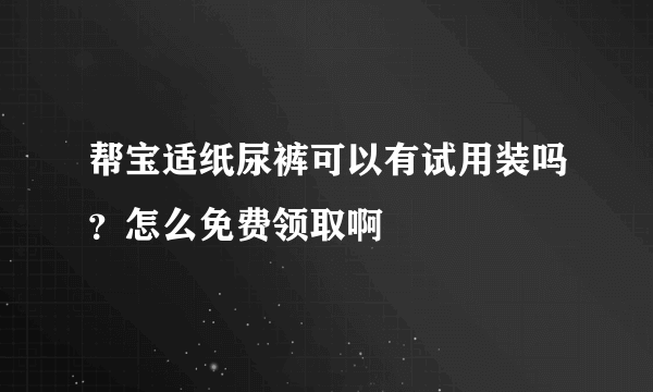 帮宝适纸尿裤可以有试用装吗？怎么免费领取啊