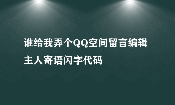 谁给我弄个QQ空间留言编辑主人寄语闪字代码