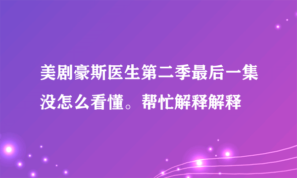 美剧豪斯医生第二季最后一集没怎么看懂。帮忙解释解释