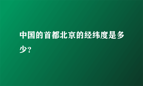 中国的首都北京的经纬度是多少？