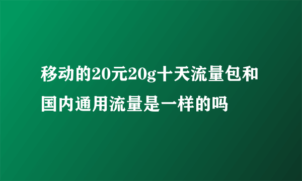 移动的20元20g十天流量包和国内通用流量是一样的吗