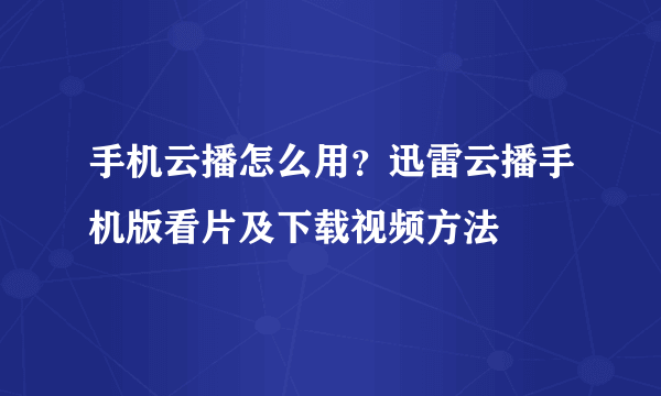 手机云播怎么用？迅雷云播手机版看片及下载视频方法