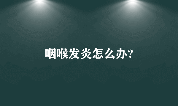 咽喉发炎怎么办?