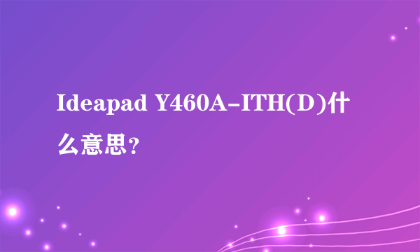 Ideapad Y460A-ITH(D)什么意思？