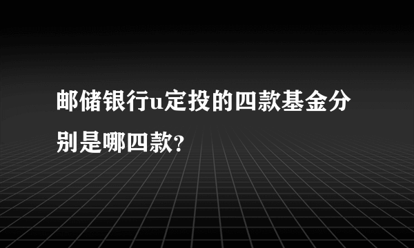 邮储银行u定投的四款基金分别是哪四款？