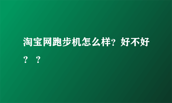 淘宝网跑步机怎么样？好不好？ ？