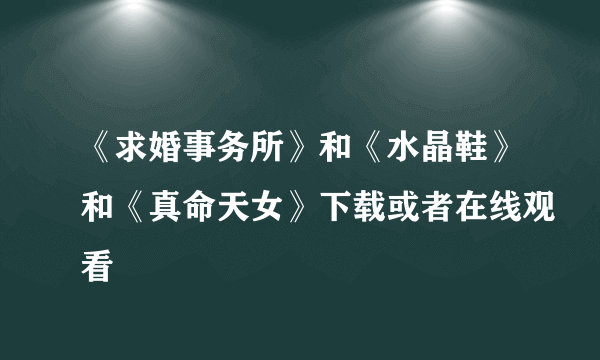 《求婚事务所》和《水晶鞋》和《真命天女》下载或者在线观看