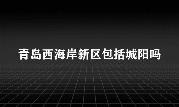 青岛西海岸新区包括城阳吗